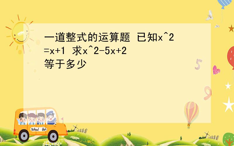 一道整式的运算题 已知x^2=x+1 求x^2-5x+2等于多少