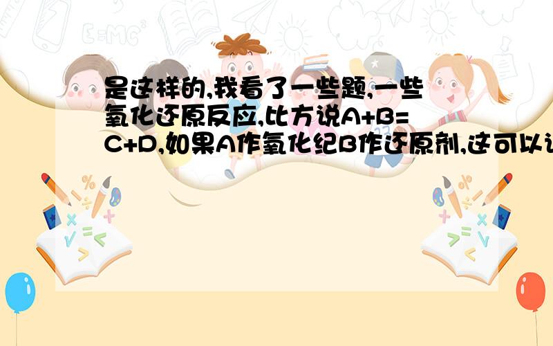 是这样的,我看了一些题,一些氧化还原反应,比方说A+B=C+D,如果A作氧化纪B作还原剂,这可以说明B的还原性比A的还原