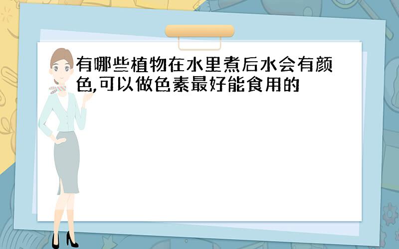 有哪些植物在水里煮后水会有颜色,可以做色素最好能食用的