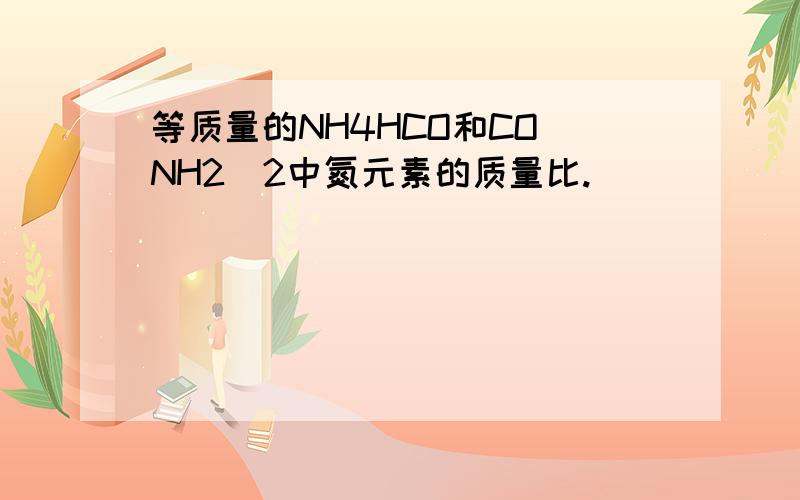 等质量的NH4HCO和CO(NH2)2中氮元素的质量比.