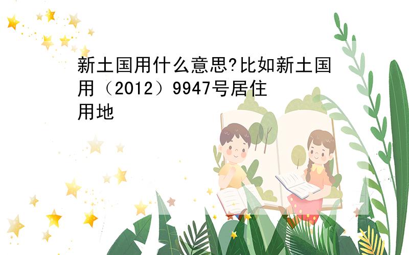 新土国用什么意思?比如新土国用（2012）9947号居住用地