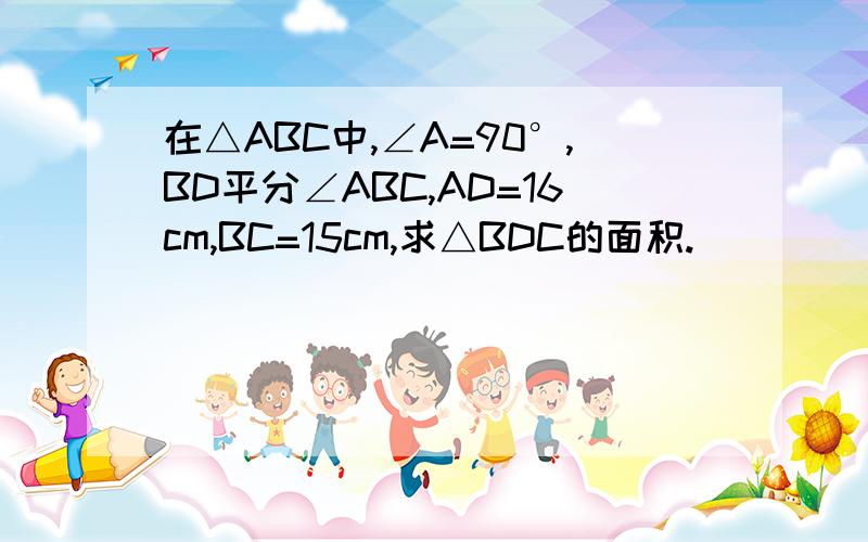 在△ABC中,∠A=90°,BD平分∠ABC,AD=16cm,BC=15cm,求△BDC的面积.