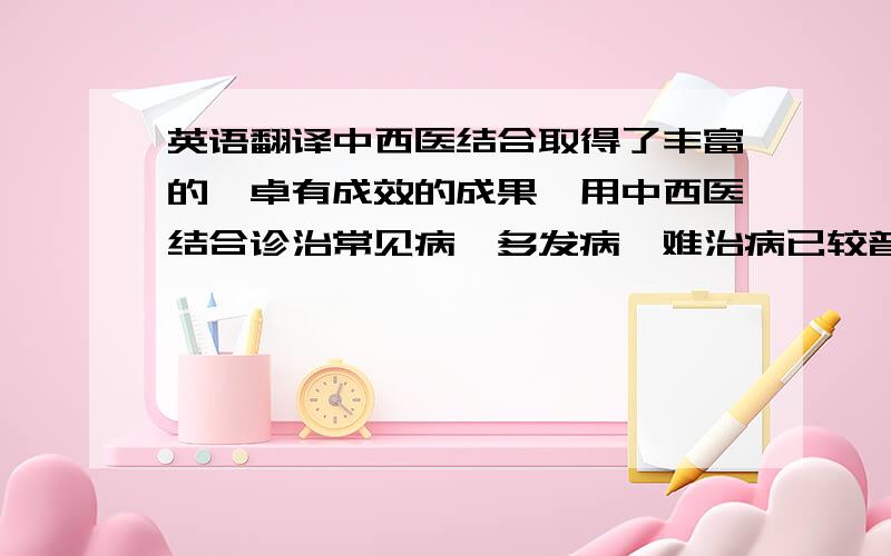 英语翻译中西医结合取得了丰富的、卓有成效的成果,用中西医结合诊治常见病、多发病、难治病已较普遍,给人们的生活带来了很大便