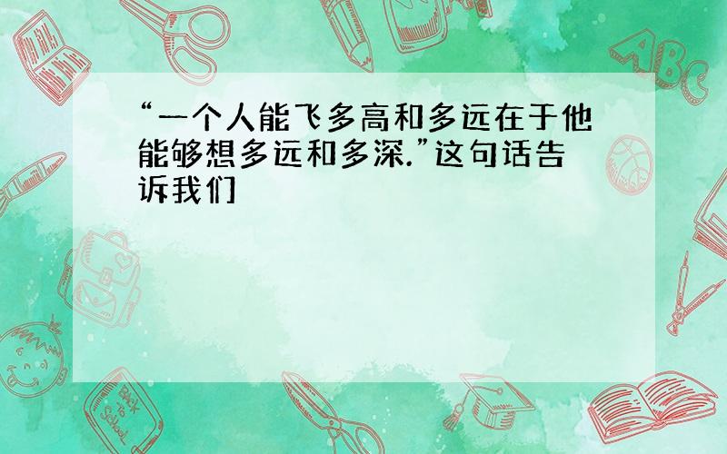 “一个人能飞多高和多远在于他能够想多远和多深.”这句话告诉我们