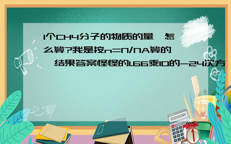 1个CH4分子的物质的量,怎么算?我是按n=N/NA算的,结果答案怪怪的1.66乘10的-24次方