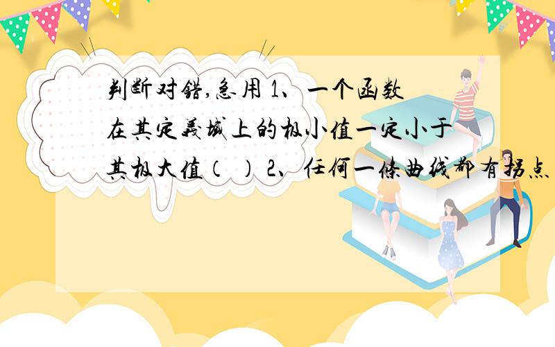 判断对错,急用 1、一个函数在其定义域上的极小值一定小于其极大值（ ） 2、任何一条曲线都有拐点