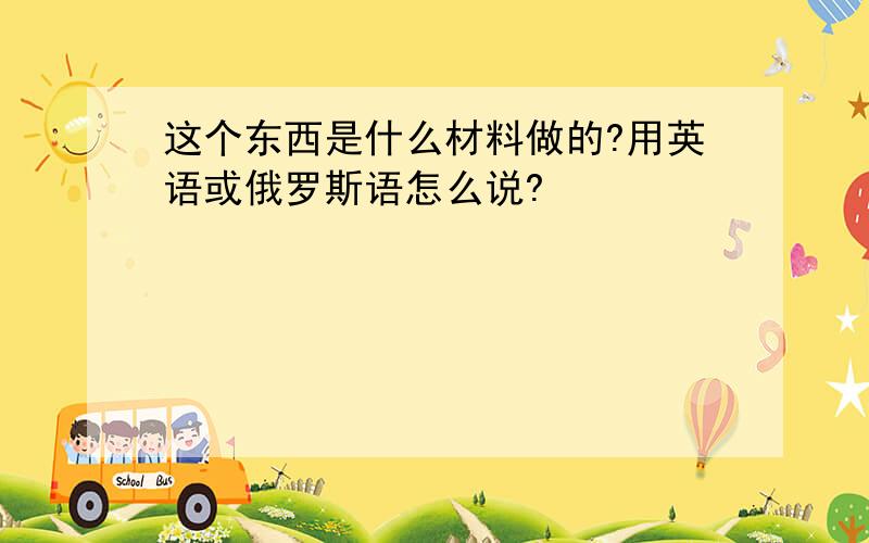 这个东西是什么材料做的?用英语或俄罗斯语怎么说?