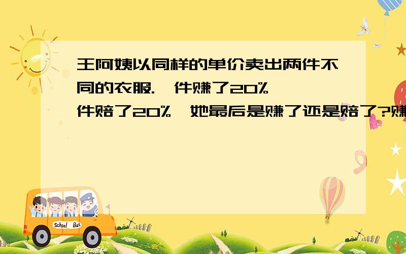 王阿姨以同样的单价卖出两件不同的衣服.一件赚了20%,一件赔了20%,她最后是赚了还是赔了?赚和赔的幅度是多少?