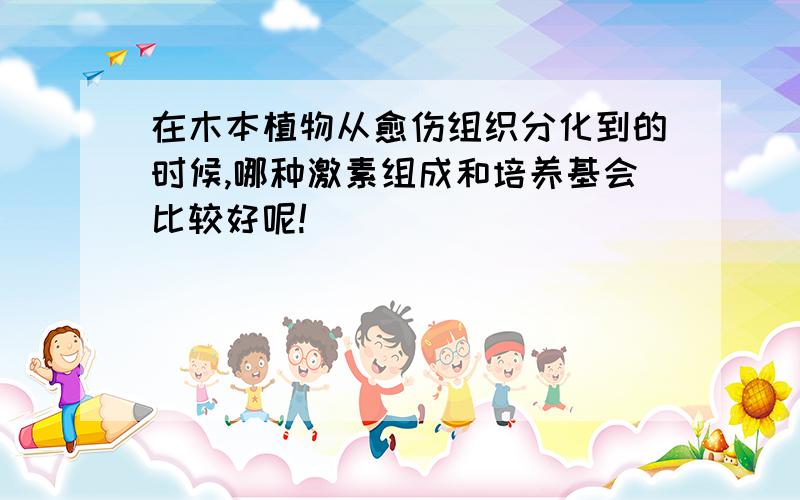 在木本植物从愈伤组织分化到的时候,哪种激素组成和培养基会比较好呢!