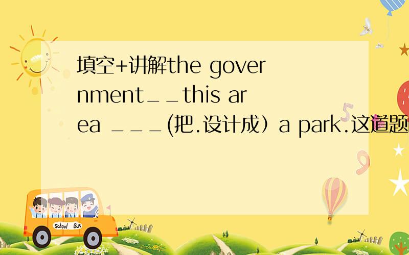 填空+讲解the government__this area ___(把.设计成）a park.这道题的答案是desig