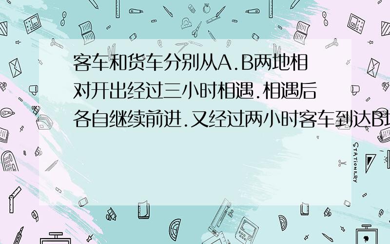 客车和货车分别从A.B两地相对开出经过三小时相遇.相遇后各自继续前进.又经过两小时客车到达B地.这时货车距