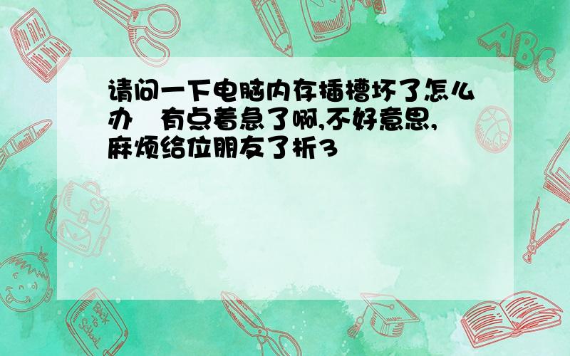 请问一下电脑内存插槽坏了怎么办　有点着急了啊,不好意思,麻烦给位朋友了析3