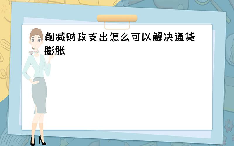 削减财政支出怎么可以解决通货膨胀