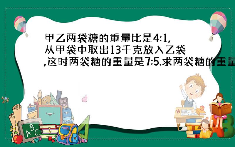 甲乙两袋糖的重量比是4:1,从甲袋中取出13千克放入乙袋,这时两袋糖的重量是7:5.求两袋糖的重量和.