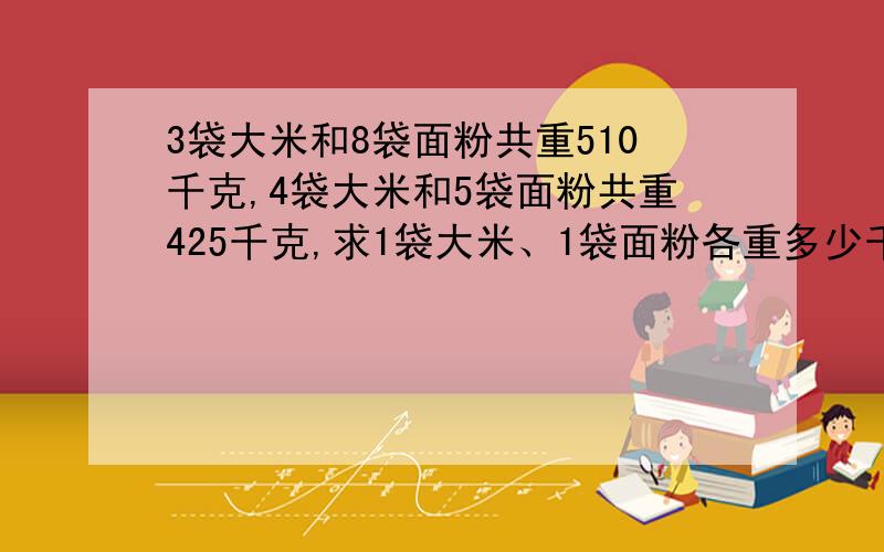 3袋大米和8袋面粉共重510千克,4袋大米和5袋面粉共重425千克,求1袋大米、1袋面粉各重多少千克?