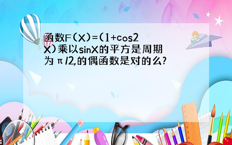 函数F(X)=(1+cos2X)乘以sinX的平方是周期为π/2,的偶函数是对的么?