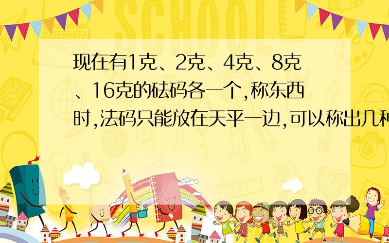 现在有1克、2克、4克、8克、16克的砝码各一个,称东西时,法码只能放在天平一边,可以称出几种不同的重量?（把上面的…克