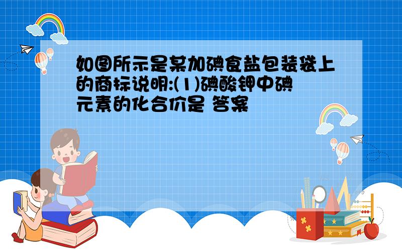 如图所示是某加碘食盐包装袋上的商标说明:(1)碘酸钾中碘元素的化合价是 答案