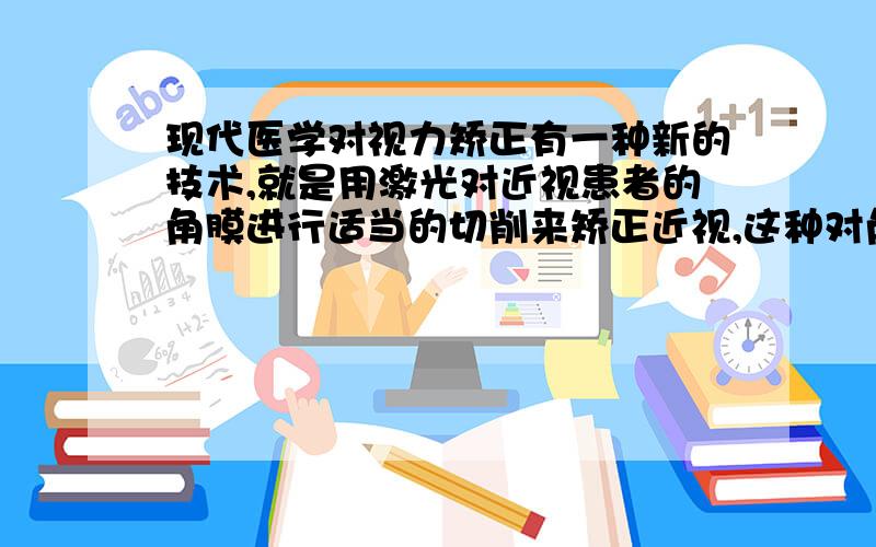 现代医学对视力矫正有一种新的技术,就是用激光对近视患者的角膜进行适当的切削来矫正近视,这种对角膜进行切削的目的是