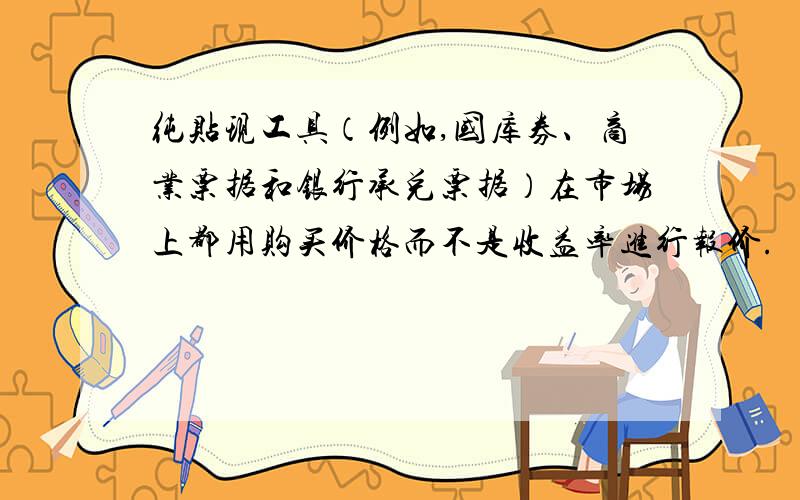 纯贴现工具（例如,国库券、商业票据和银行承兑票据）在市场上都用购买价格而不是收益率进行报价.