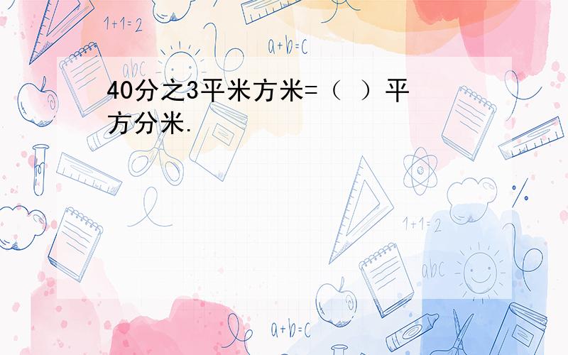 40分之3平米方米=（ ）平方分米.