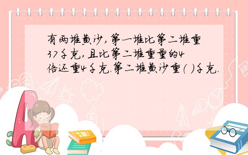 有两堆黄沙,第一堆比第二堆重37千克,且比第二堆重量的4倍还重4千克.第二堆黄沙重（ ）千克.