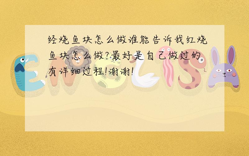 经烧鱼块怎么做谁能告诉我红烧鱼块怎么做?最好是自己做过的有详细过程!谢谢!