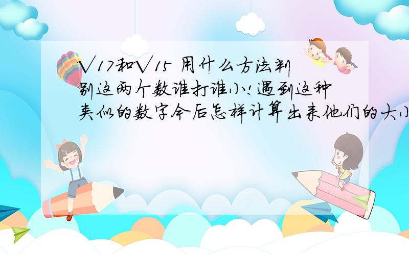 √17和√15 用什么方法判别这两个数谁打谁小!遇到这种类似的数字今后怎样计算出来他们的大小!