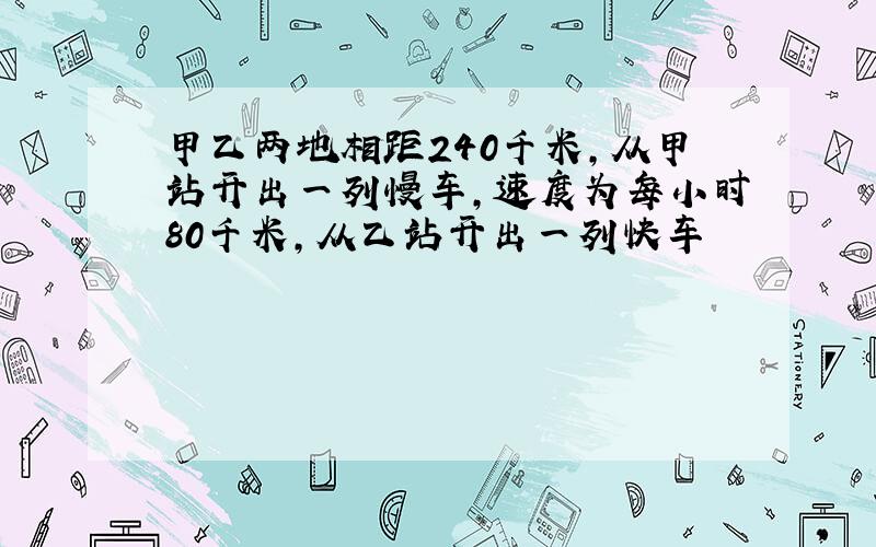 甲乙两地相距240千米,从甲站开出一列慢车,速度为每小时80千米,从乙站开出一列快车