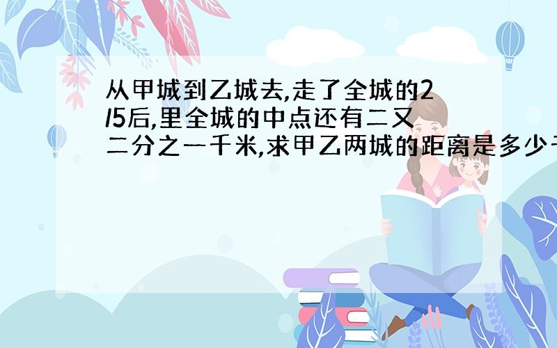 从甲城到乙城去,走了全城的2/5后,里全城的中点还有二又二分之一千米,求甲乙两城的距离是多少千米?