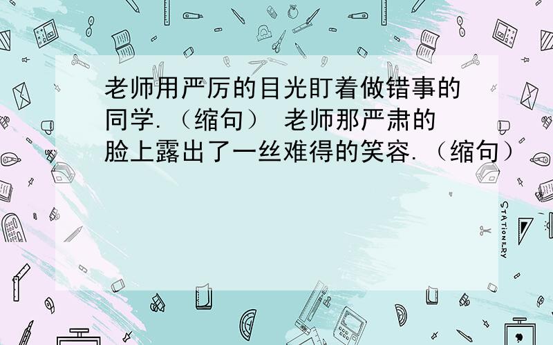 老师用严厉的目光盯着做错事的同学.（缩句） 老师那严肃的脸上露出了一丝难得的笑容.（缩句）