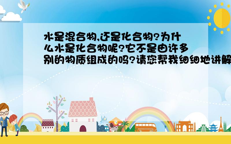 水是混合物,还是化合物?为什么水是化合物呢?它不是由许多别的物质组成的吗?请您帮我细细地讲解一下,