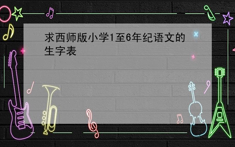 求西师版小学1至6年纪语文的生字表