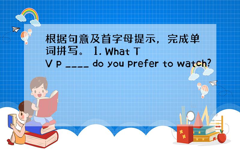 根据句意及首字母提示，完成单词拼写。 1. What TV p ____ do you prefer to watch?