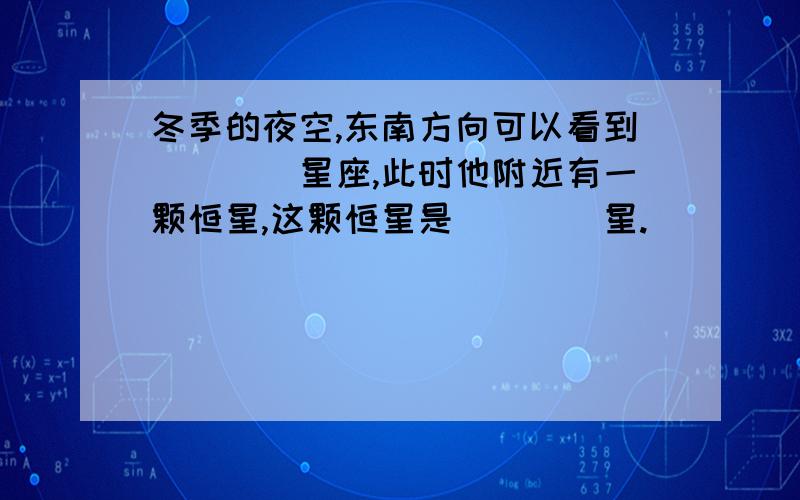 冬季的夜空,东南方向可以看到____星座,此时他附近有一颗恒星,这颗恒星是____星.