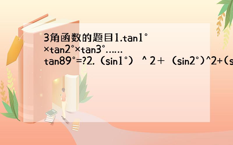 3角函数的题目1.tan1°×tan2°×tan3°……tan89°=?2.（sin1°）＾2＋（sin2°)^2+(s