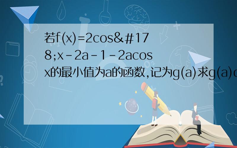 若f(x)=2cos²x-2a-1-2acosx的最小值为a的函数,记为g(a)求g(a)d的表达式（2）求能