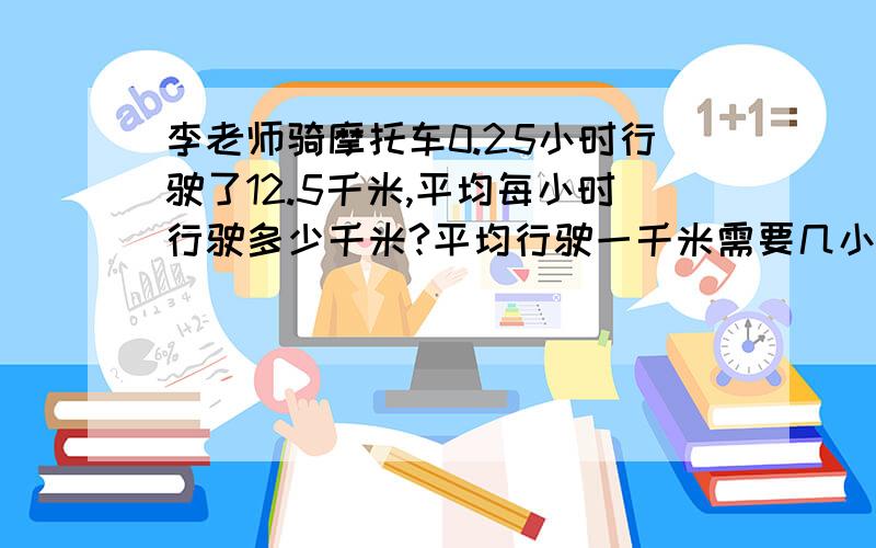 李老师骑摩托车0.25小时行驶了12.5千米,平均每小时行驶多少千米?平均行驶一千米需要几小时?