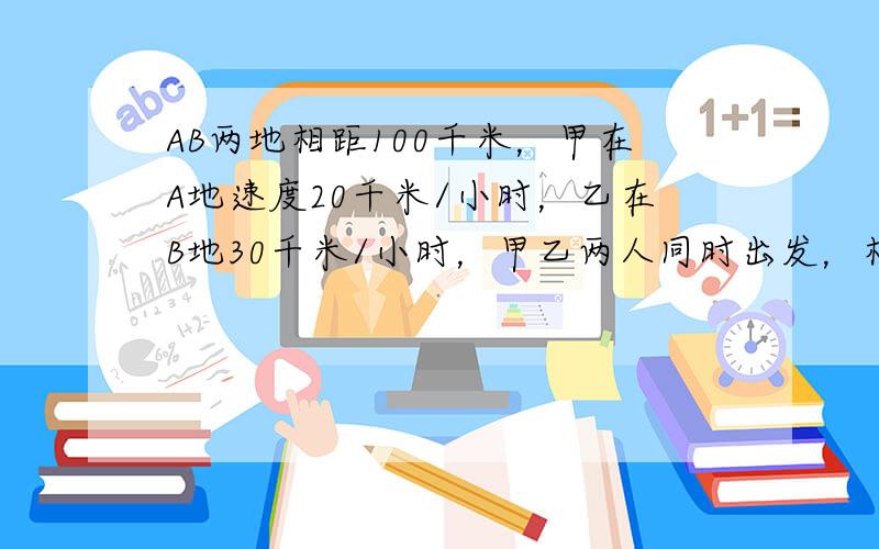 AB两地相距100千米，甲在A地速度20千米/小时，乙在B地30千米/小时，甲乙两人同时出发，相向而行，各自到B地和A地