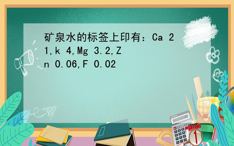 矿泉水的标签上印有：Ca 21,k 4,Mg 3.2,Zn 0.06,F 0.02