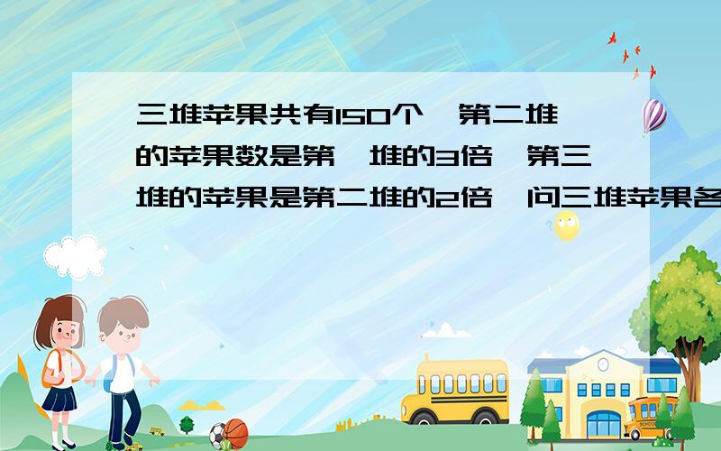 三堆苹果共有150个,第二堆的苹果数是第一堆的3倍,第三堆的苹果是第二堆的2倍,问三堆苹果各有多少个?