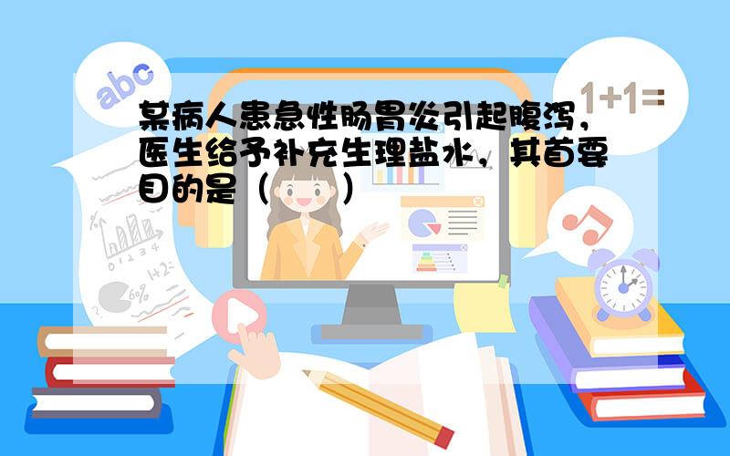 某病人患急性肠胃炎引起腹泻，医生给予补充生理盐水，其首要目的是（　　）