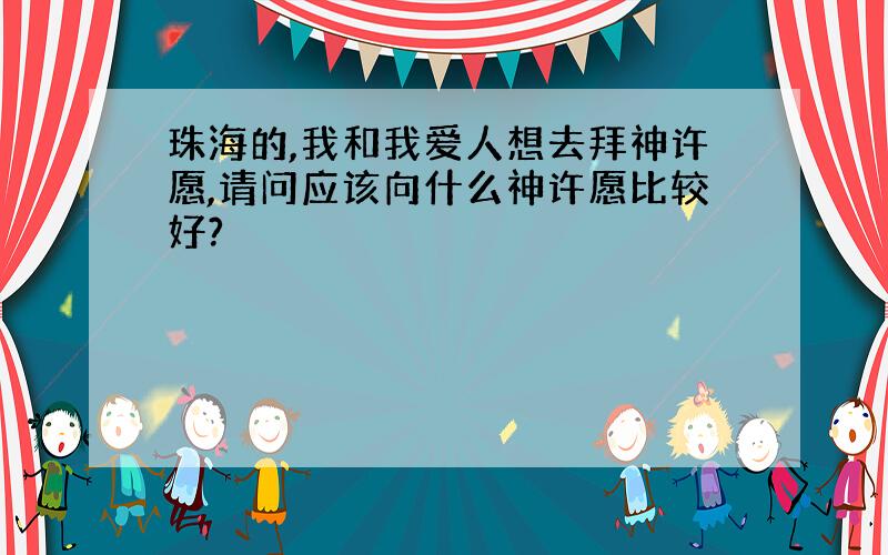 珠海的,我和我爱人想去拜神许愿,请问应该向什么神许愿比较好?