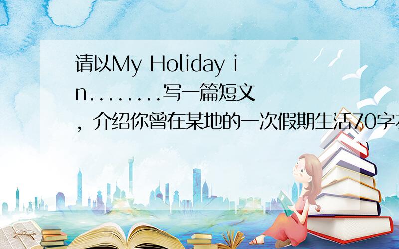 请以My Holiday in........写一篇短文，介绍你曾在某地的一次假期生活70字左右 l、时间2、印象3、参