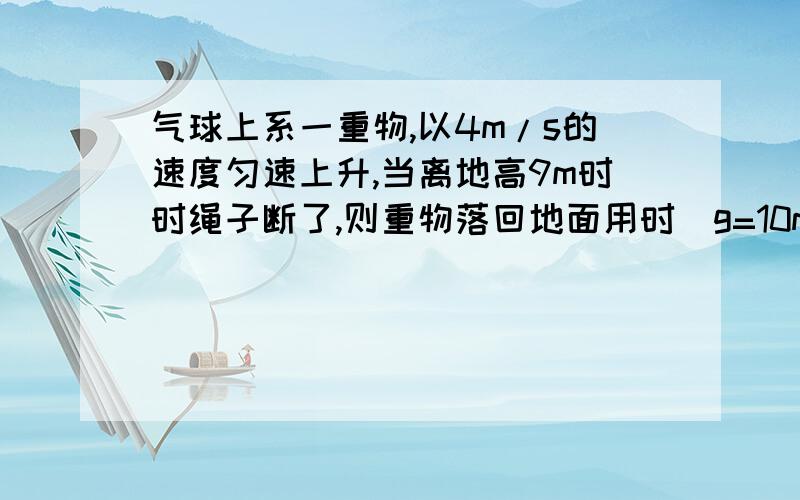 气球上系一重物,以4m/s的速度匀速上升,当离地高9m时时绳子断了,则重物落回地面用时(g=10m/s^2)