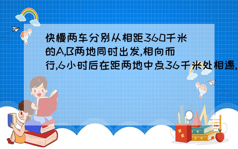 快慢两车分别从相距360千米的A,B两地同时出发,相向而行,6小时后在距两地中点36千米处相遇,快慢车的速度