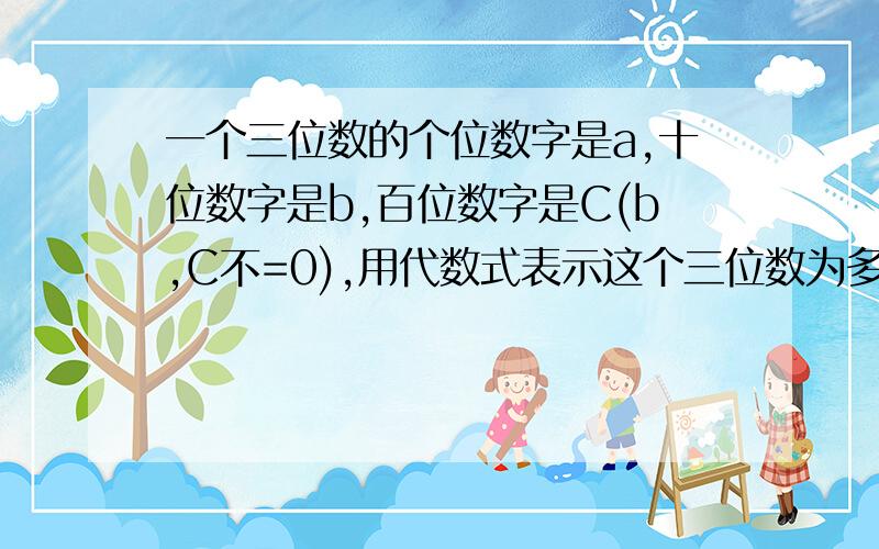 一个三位数的个位数字是a,十位数字是b,百位数字是C(b,C不=0),用代数式表示这个三位数为多少.是七年级上册的题