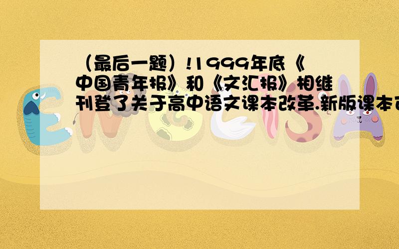 （最后一题）!1999年底《中国青年报》和《文汇报》相继刊登了关于高中语文课本改革.新版课本可读性强,提高了“写作、口语