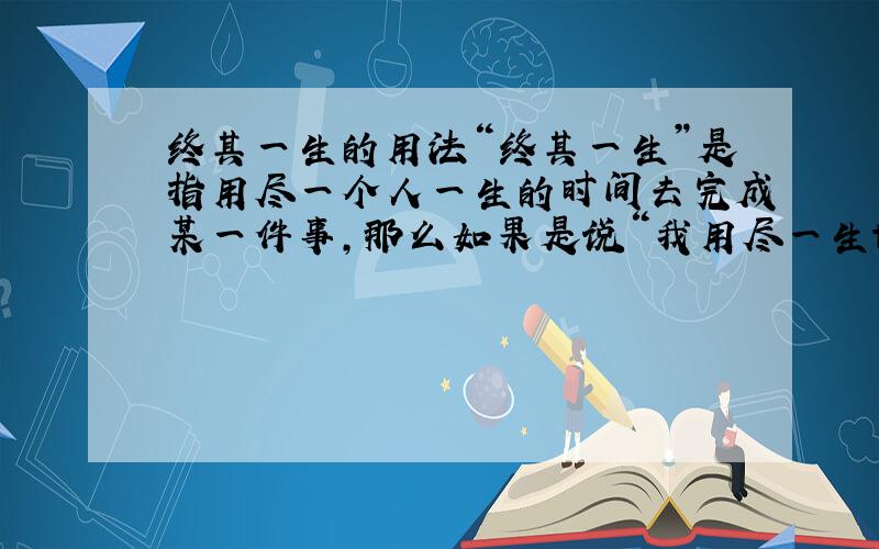 终其一生的用法“终其一生”是指用尽一个人一生的时间去完成某一件事，那么如果是说“我用尽一生也无法忘记那种感觉”，可以用“