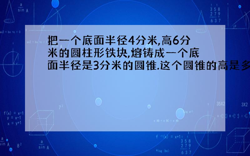 把一个底面半径4分米,高6分米的圆柱形铁块,熔铸成一个底面半径是3分米的圆锥.这个圆锥的高是多少分米